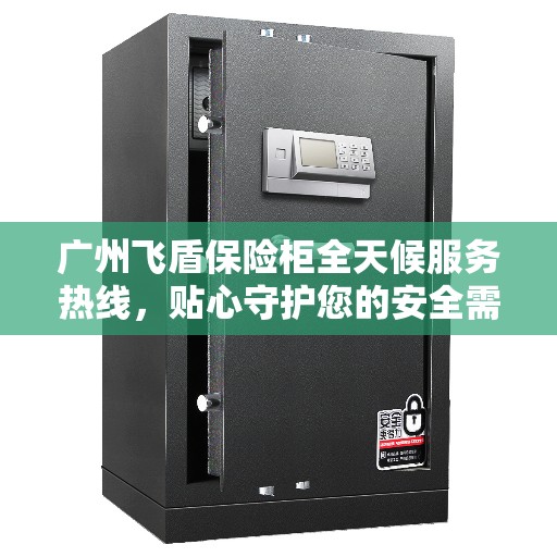 广州飞盾保险柜全天候服务热线，贴心守护您的安全需求