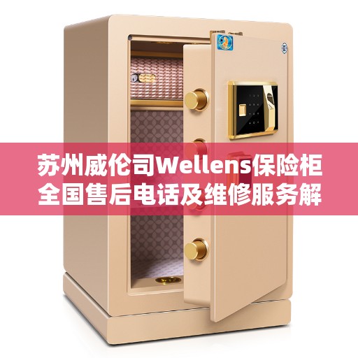 苏州威伦司Wellens保险柜全国售后电话及维修服务解析