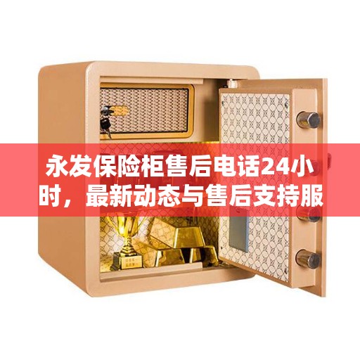 永发保险柜售后电话24小时，最新动态与售后支持服务解析