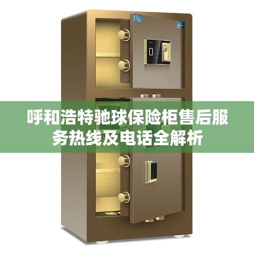 呼和浩特驰球保险柜售后服务热线及电话全解析
