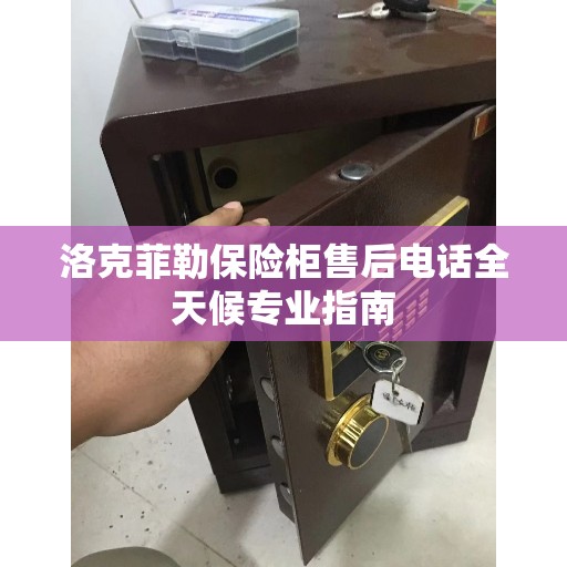 洛克菲勒保险柜售后电话全天候专业指南