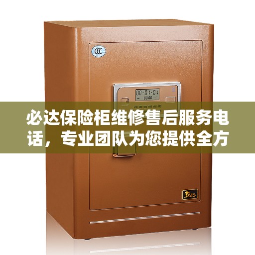 必达保险柜维修售后服务电话，专业团队为您提供全方位服务