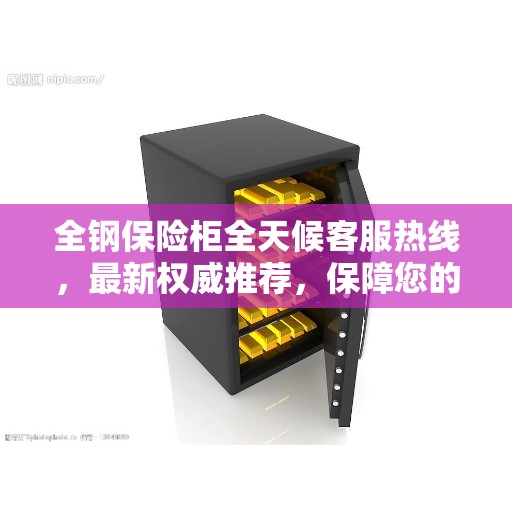 全钢保险柜全天候客服热线，最新权威推荐，保障您的安全需求
