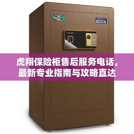 虎翔保险柜售后服务电话，最新专业指南与攻略直达