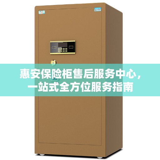 惠安保险柜售后服务中心，一站式全方位服务指南