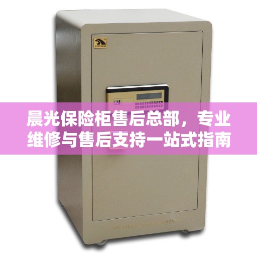 晨光保险柜售后总部，专业维修与售后支持一站式指南