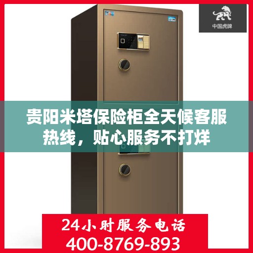 贵阳米塔保险柜全天候客服热线，贴心服务不打烊