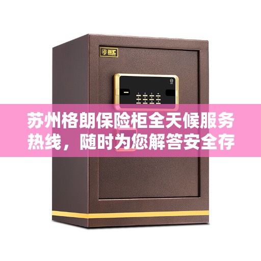 苏州格朗保险柜全天候服务热线，随时为您解答安全存储问题。