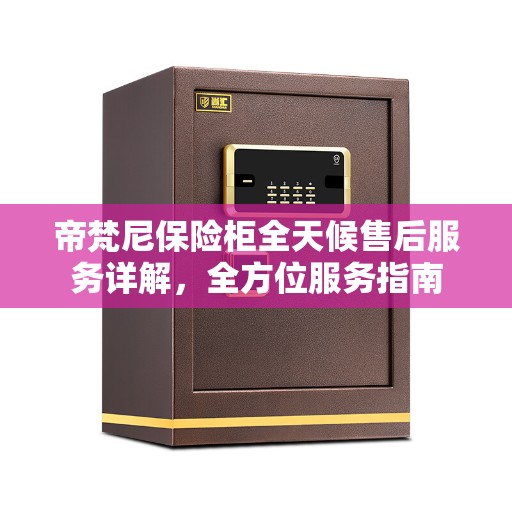 帝梵尼保险柜全天候售后服务详解,全方位服务指南 帝梵尼保险柜全天候售后服务详解,全方位服务指南