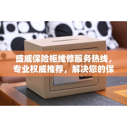 盛威保险柜维修服务热线，专业权威推荐，解决您的保险柜问题！
