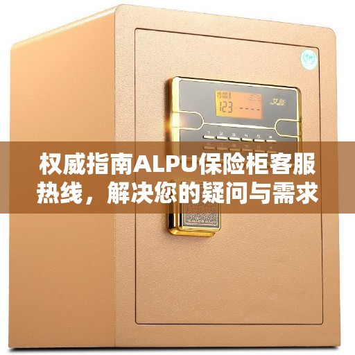 权威指南ALPU保险柜客服热线，解决您的疑问与需求