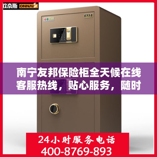 南宁友邦保险柜全天候在线客服热线，贴心服务，随时解答您的疑虑