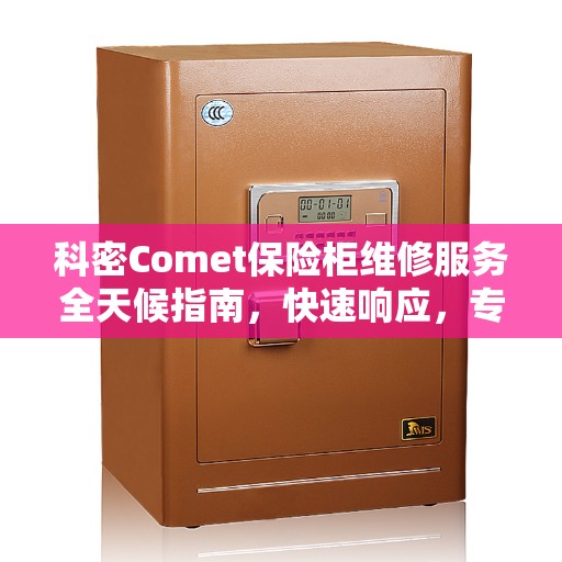 科密Comet保险柜维修服务全天候指南，快速响应，专业维修团队保障您的安全之选