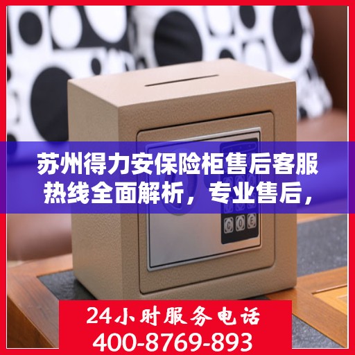 苏州得力安保险柜售后客服热线全面解析，专业售后，一键拨打400电话