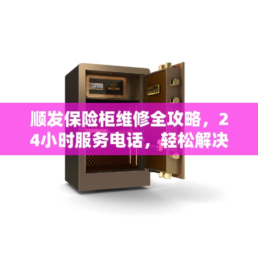 顺发保险柜维修全攻略，24小时服务电话，轻松解决您的维修难题