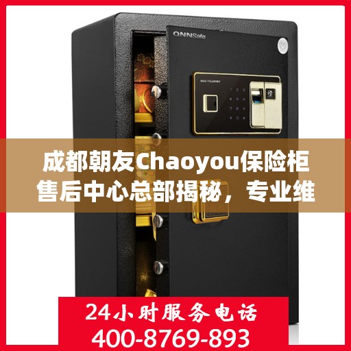 成都朝友Chaoyou保险柜售后中心总部揭秘，专业维修与贴心服务