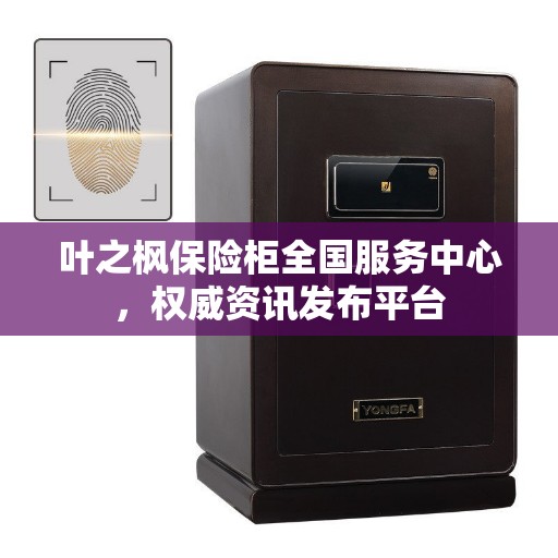 叶之枫保险柜全国服务中心，权威资讯发布平台