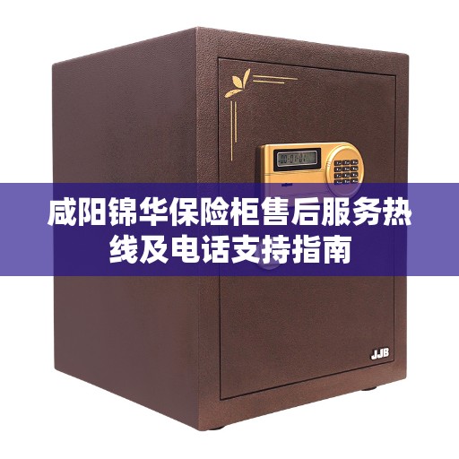 咸阳锦华保险柜售后服务热线及电话支持指南 咸阳锦华保险柜售后服务热线及电话支持指南