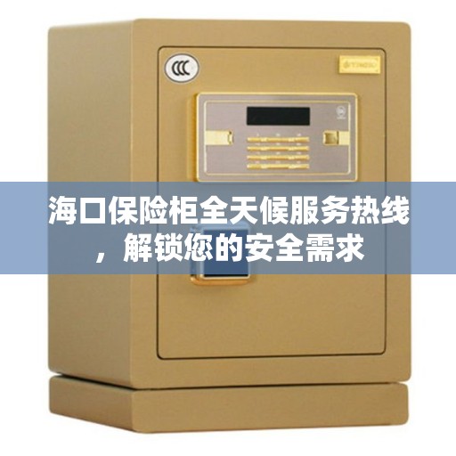 海口保险柜全天候服务热线，解锁您的安全需求