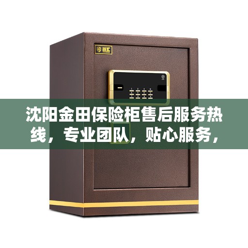 沈阳金田保险柜售后服务热线，专业团队，贴心服务，全天候保障您的财产安全