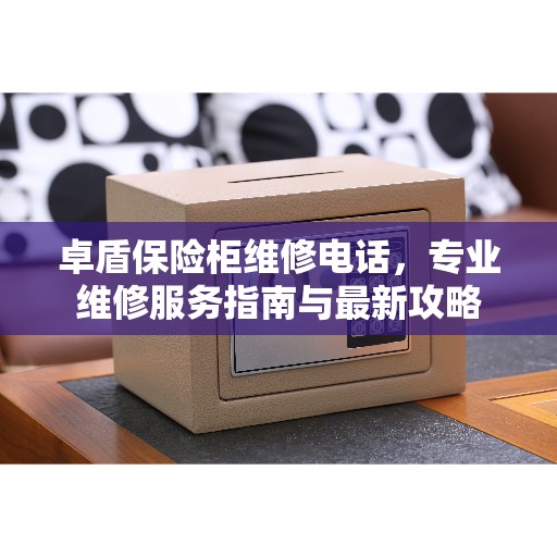 卓盾保险柜维修电话，专业维修服务指南与最新攻略