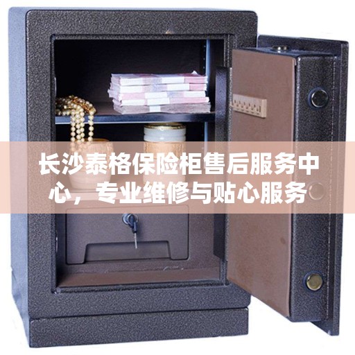 长沙泰格保险柜售后服务中心,专业维修与贴心服务 长沙泰格保险柜售后服务中心,专业维修与贴心服务