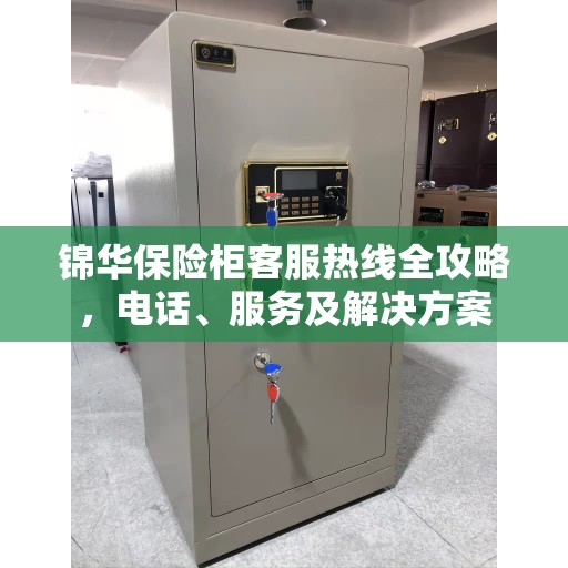 锦华保险柜客服热线全攻略，电话、服务及解决方案