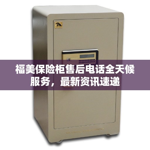 福美保险柜售后电话全天候服务，最新资讯速递