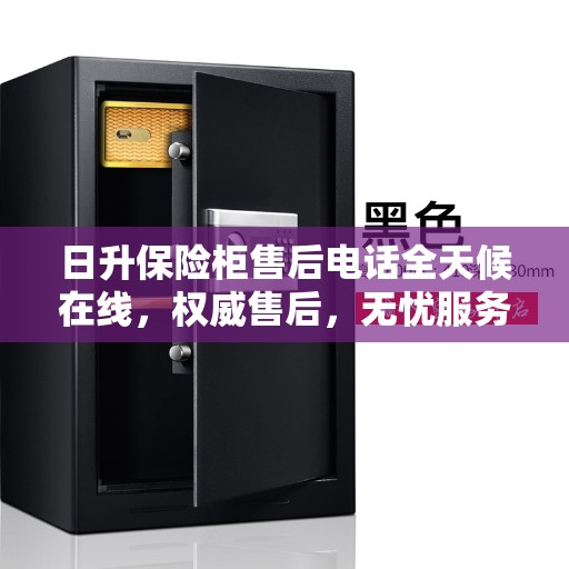 日升保险柜售后电话全天候在线，权威售后，无忧服务