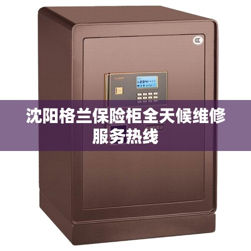 沈阳格兰保险柜全天候维修服务热线