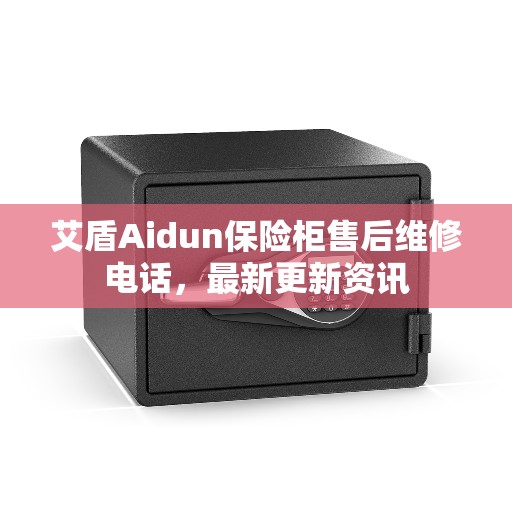 艾盾Aidun保险柜售后维修电话，最新更新资讯