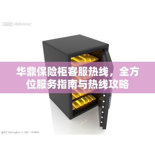 华鼎保险柜客服热线，全方位服务指南与热线攻略