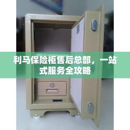 利马保险柜售后总部，一站式服务全攻略