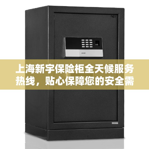 上海新宇保险柜全天候服务热线，贴心保障您的安全需求