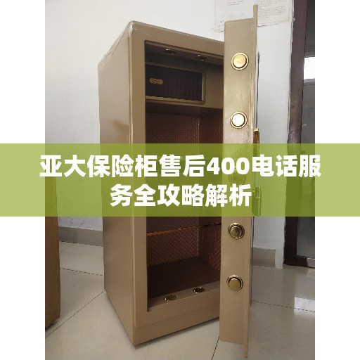 亚大保险柜售后400电话服务全攻略解析