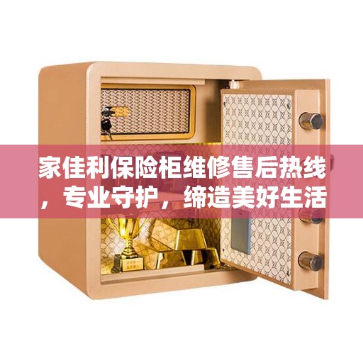 家佳利保险柜维修售后热线，专业守护，缔造美好生活之选