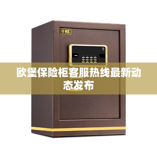 欧堡保险柜客服热线最新动态发布