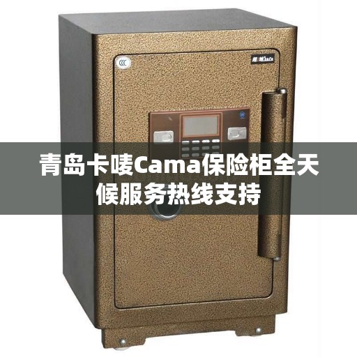 青岛卡唛Cama保险柜全天候服务热线支持