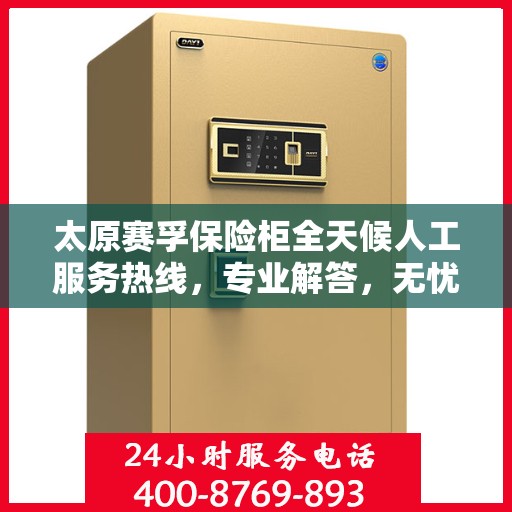 太原赛孚保险柜全天候人工服务热线，专业解答，无忧保障您的财产安全