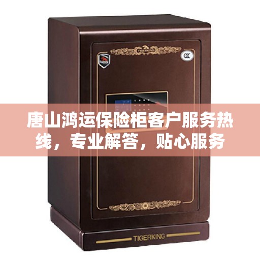 唐山鸿运保险柜客户服务热线，专业解答，贴心服务