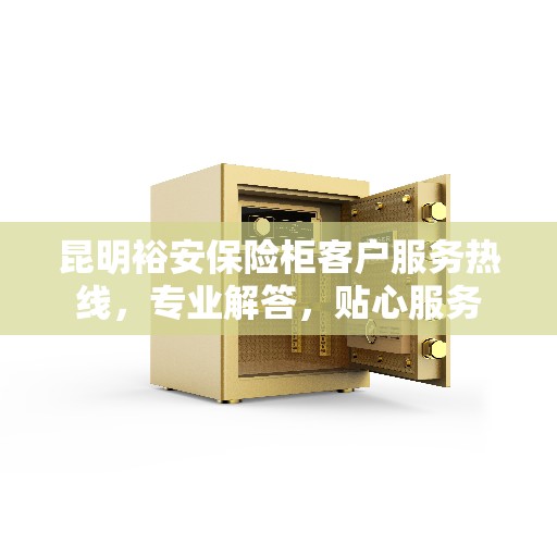 昆明裕安保险柜客户服务热线，专业解答，贴心服务