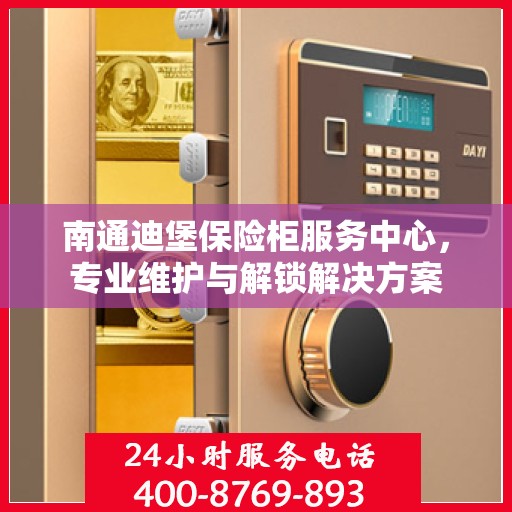南通迪堡保险柜服务中心，专业维护与解锁解决方案