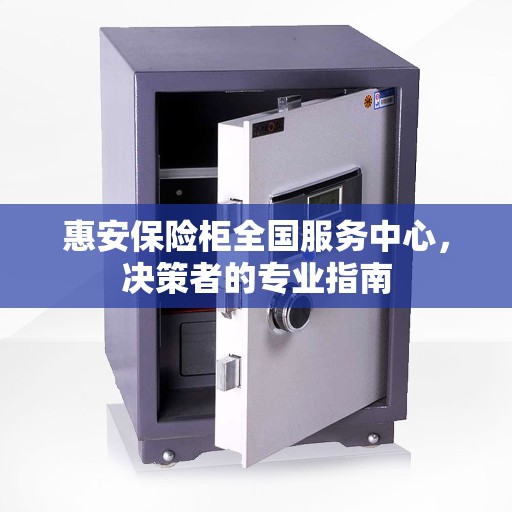 惠安保险柜全国服务中心，决策者的专业指南