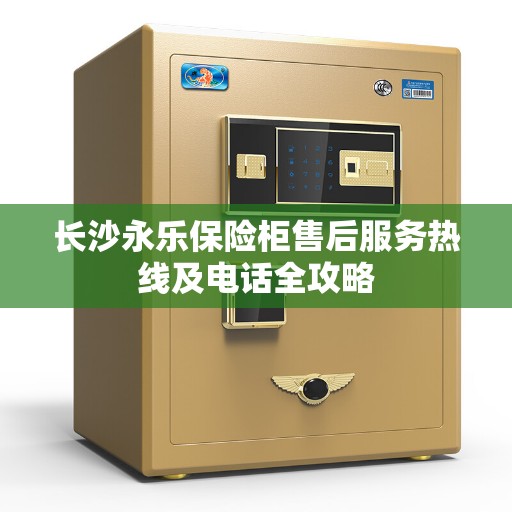 长沙永乐保险柜售后服务热线及电话全攻略