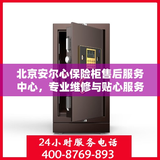 北京安尔心保险柜售后服务中心,专业维修与贴心服务 北京安尔心保险柜售后服务中心,专业维修与贴心服务