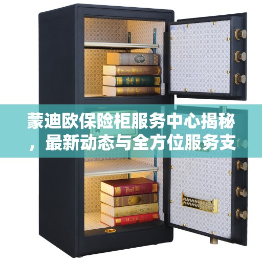蒙迪欧保险柜服务中心揭秘，最新动态与全方位服务支持