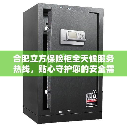 合肥立方保险柜全天候服务热线，贴心守护您的安全需求