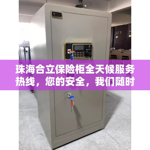 珠海合立保险柜全天候服务热线，您的安全，我们随时守护。