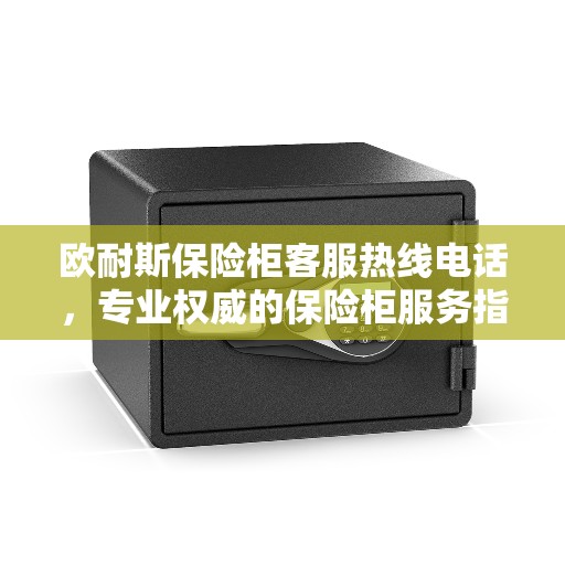 欧耐斯保险柜客服热线电话，专业权威的保险柜服务指南