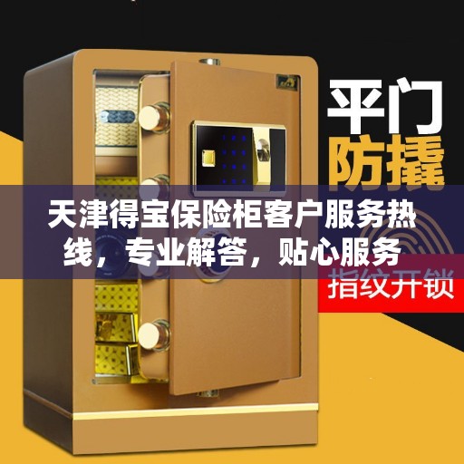 天津得宝保险柜客户服务热线，专业解答，贴心服务